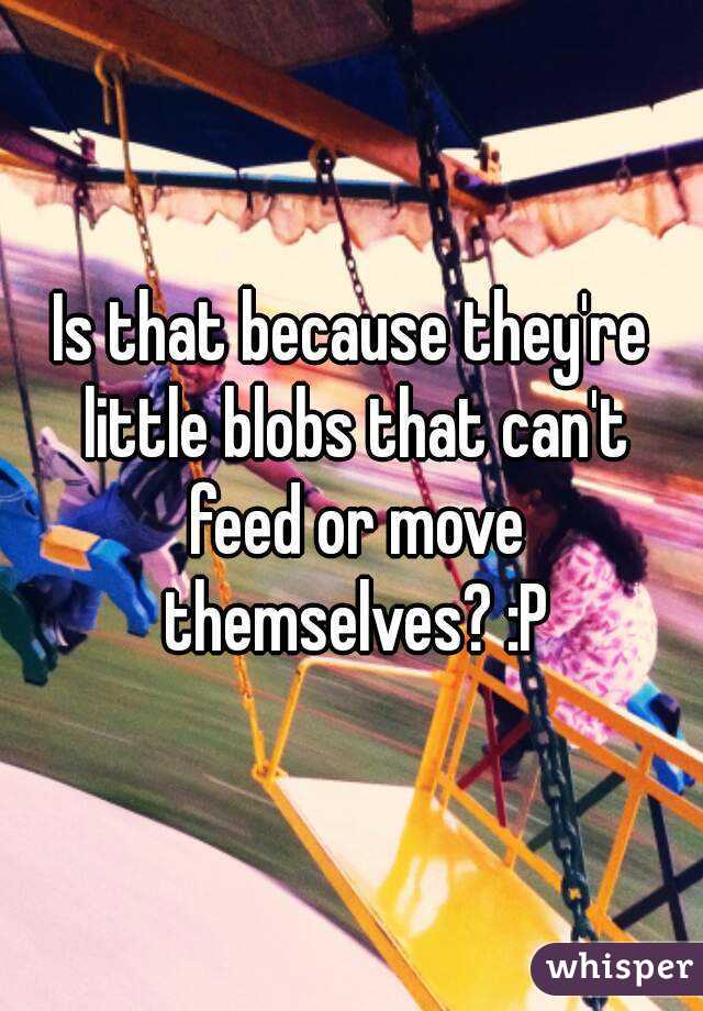 Is that because they're little blobs that can't feed or move themselves? :P