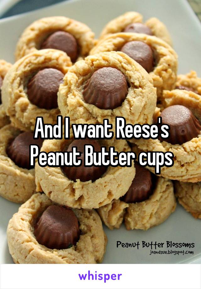 And I want Reese's Peanut Butter cups