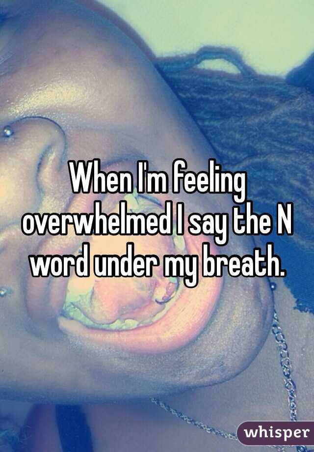 When I'm feeling overwhelmed I say the N word under my breath.