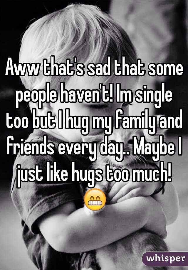 Aww that's sad that some people haven't! Im single too but I hug my family and friends every day.. Maybe I just like hugs too much! 😁