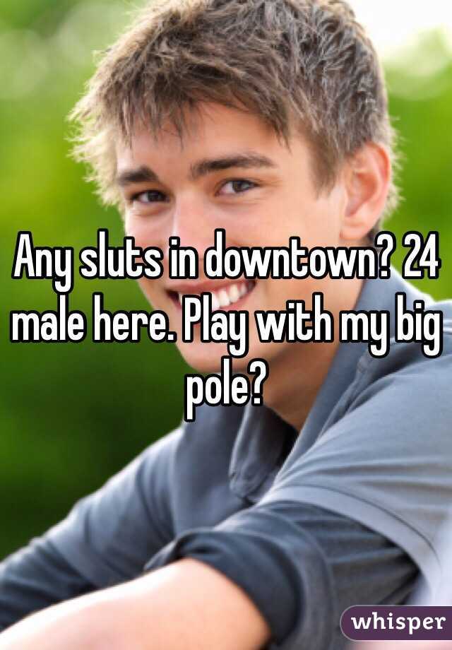 Any sluts in downtown? 24 male here. Play with my big pole?