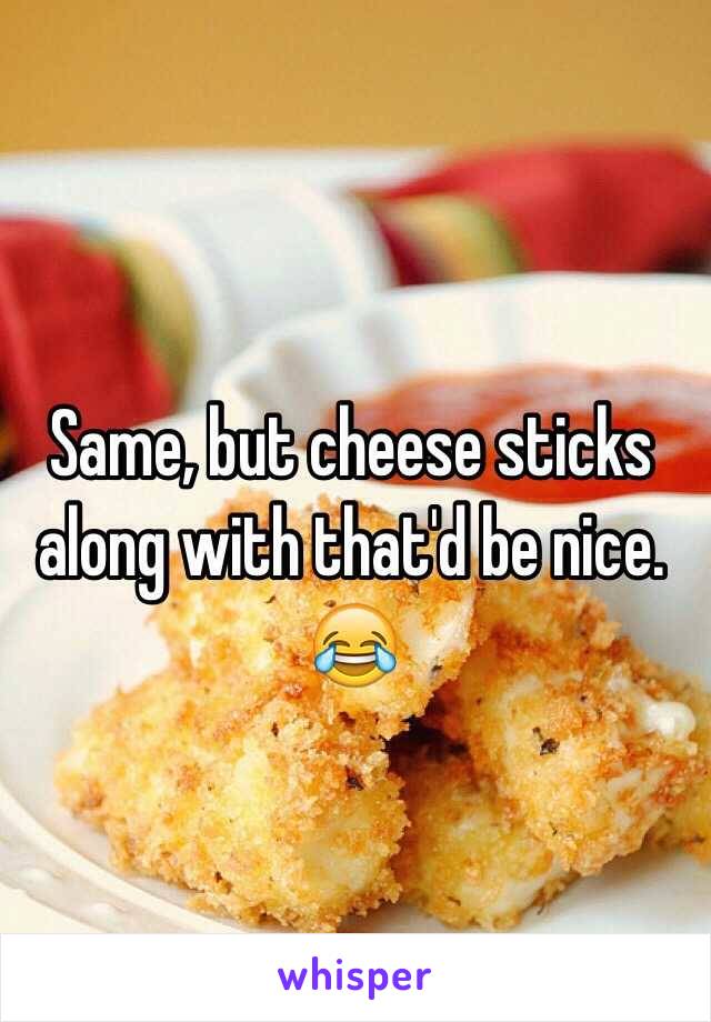 Same, but cheese sticks along with that'd be nice. 😂