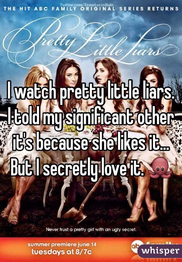 I watch pretty little liars. I told my significant other it's because she likes it... But I secretly love it. 🐙