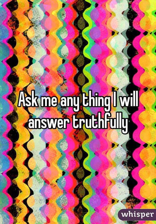 Ask me any thing I will answer truthfully 