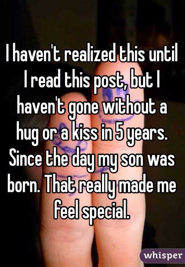 I haven't realized this until I read this post, but I haven't gone without a hug or a kiss in 5 years. Since the day my son was born. That really made me feel special. 