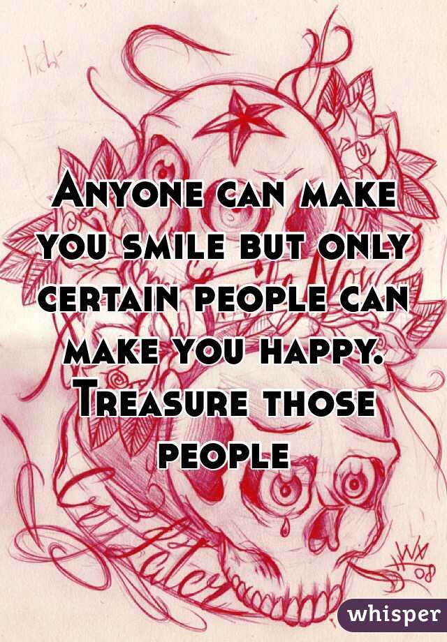 Anyone can make you smile but only certain people can make you happy. Treasure those people 