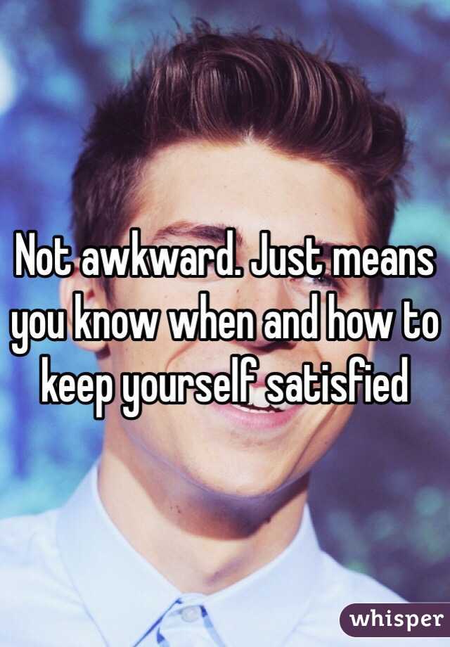 Not awkward. Just means you know when and how to keep yourself satisfied 