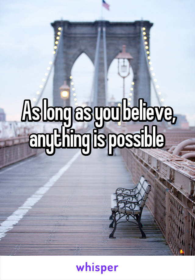 As long as you believe, anything is possible 
