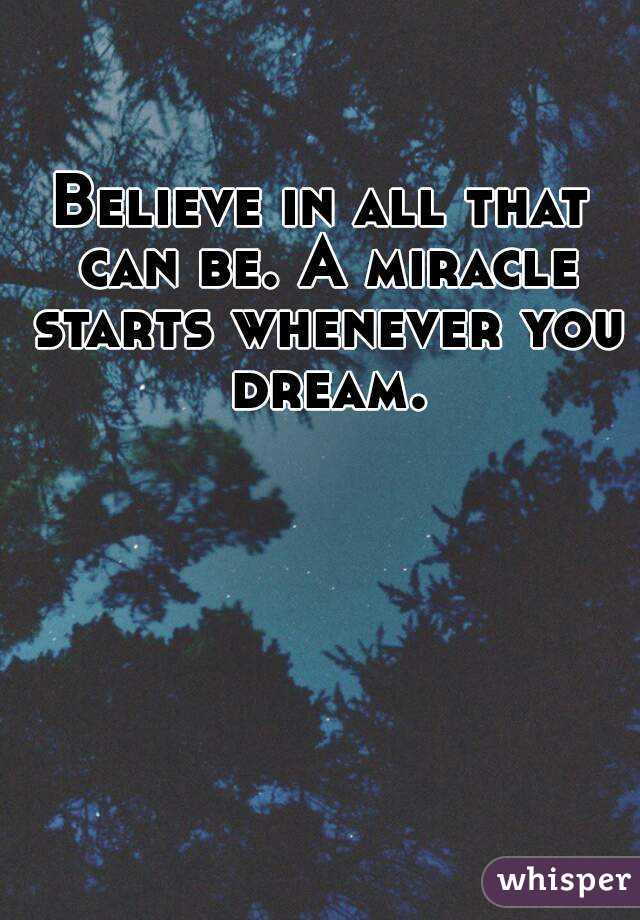 Believe in all that can be. A miracle starts whenever you dream.