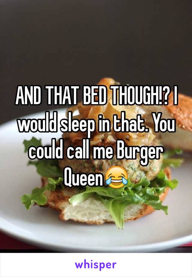 AND THAT BED THOUGH!? I would sleep in that. You could call me Burger Queen😂