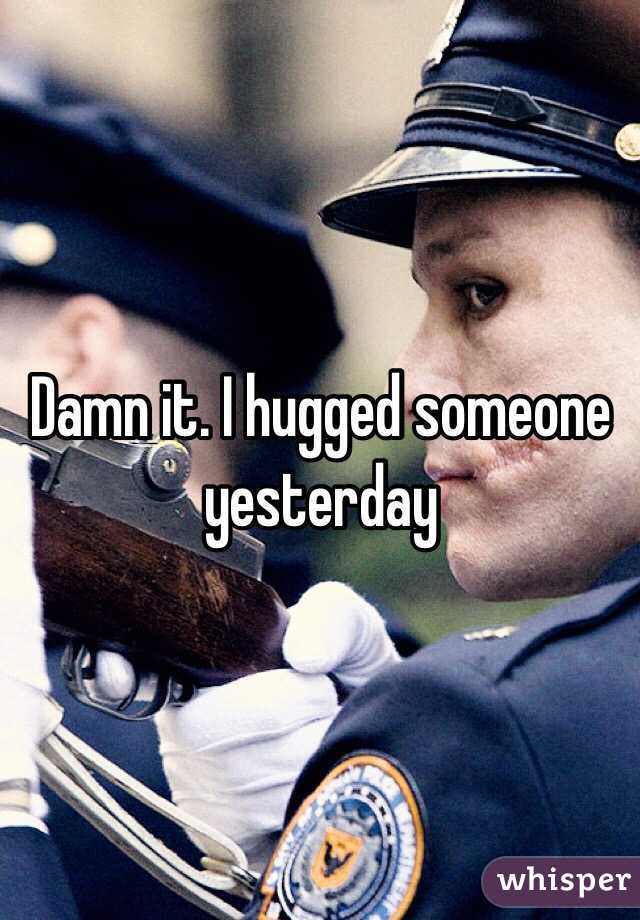 Damn it. I hugged someone yesterday 