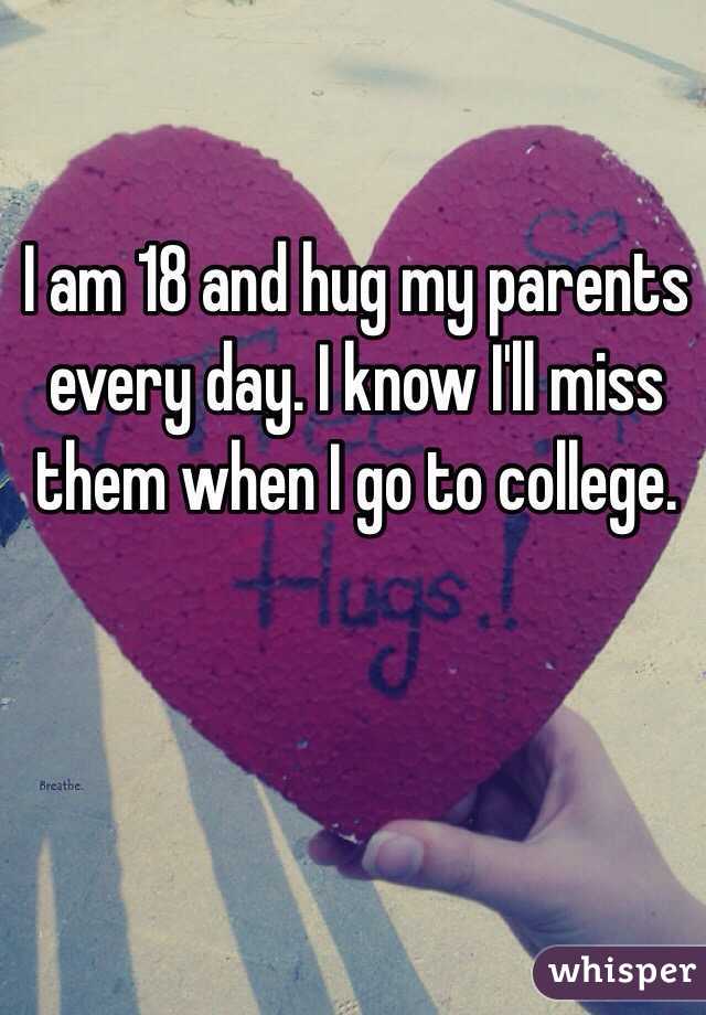 I am 18 and hug my parents every day. I know I'll miss them when I go to college. 