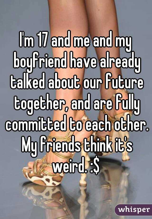 I'm 17 and me and my boyfriend have already talked about our future together, and are fully committed to each other. My friends think it's weird. :$ 
