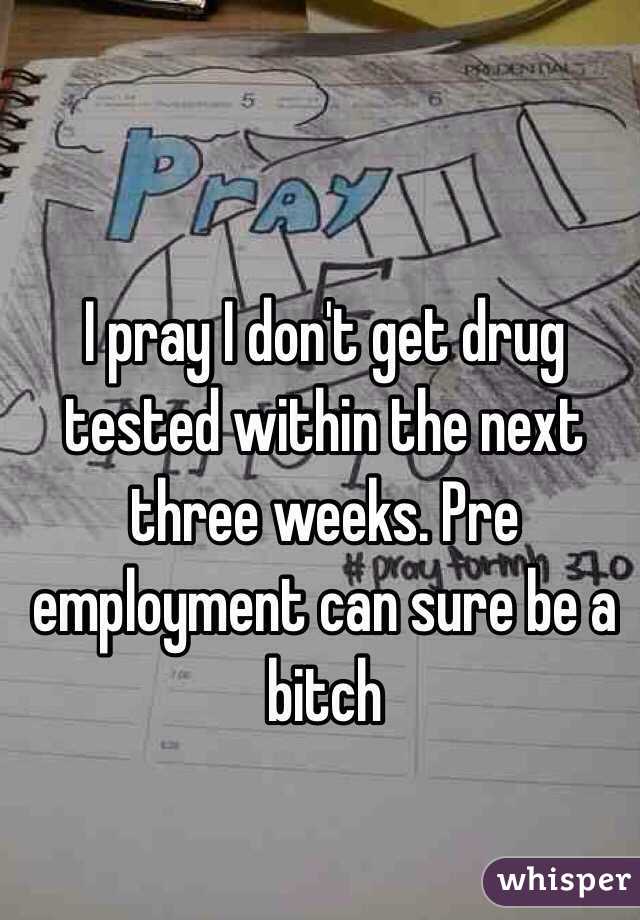 I pray I don't get drug tested within the next three weeks. Pre employment can sure be a bitch 