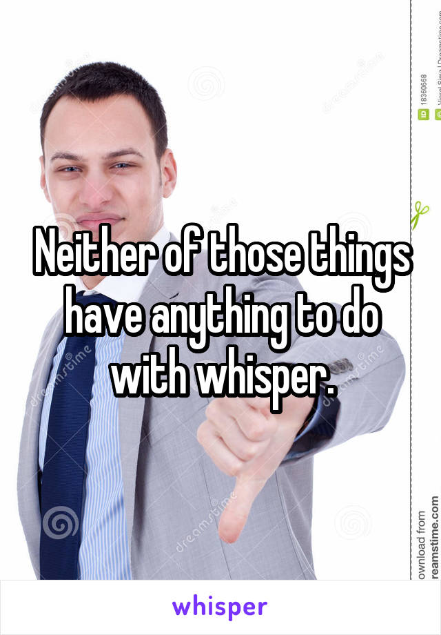 Neither of those things have anything to do with whisper.