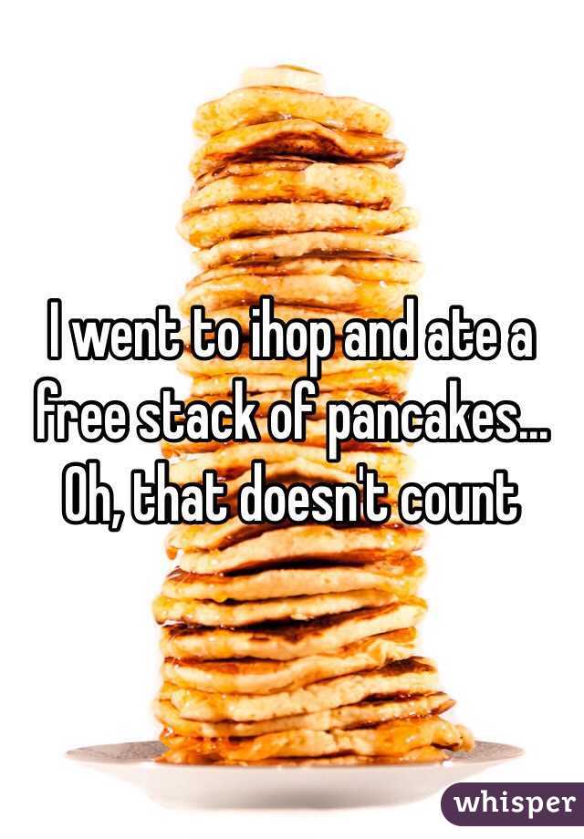 I went to ihop and ate a free stack of pancakes... Oh, that doesn't count 