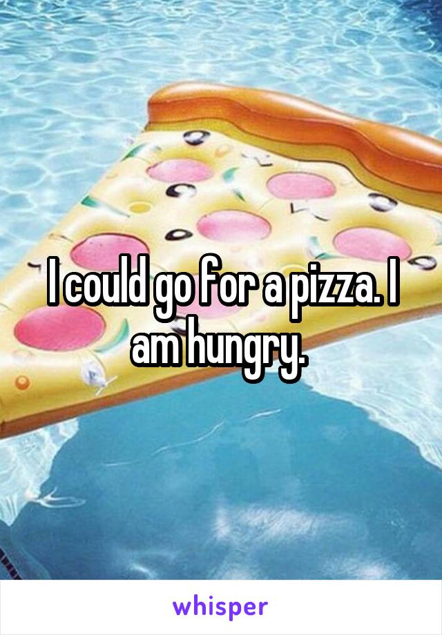 I could go for a pizza. I am hungry. 