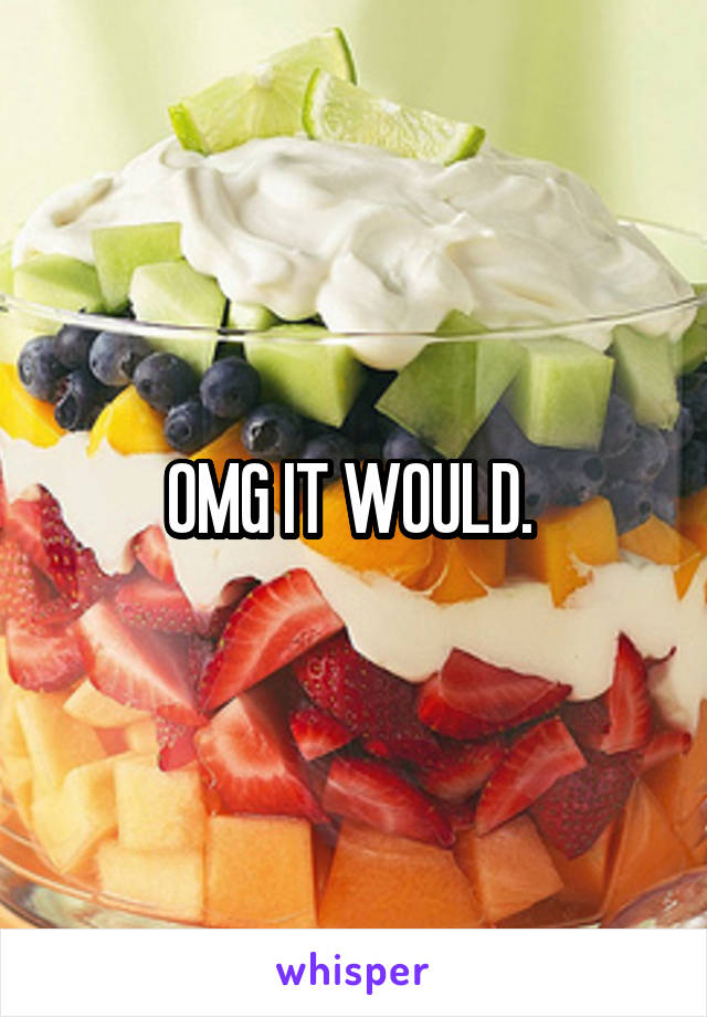 OMG IT WOULD. 