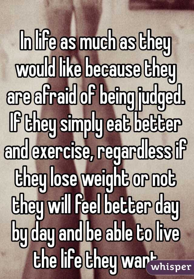 In life as much as they would like because they are afraid of being judged. If they simply eat better and exercise, regardless if they lose weight or not they will feel better day by day and be able to live the life they want