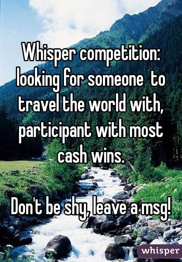 Whisper competition: looking for someone  to travel the world with, participant with most cash wins. 

Don't be shy, leave a msg!