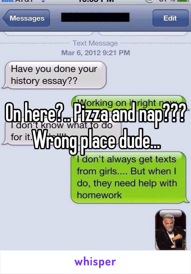 On here?.. Pizza and nap??? Wrong place dude…