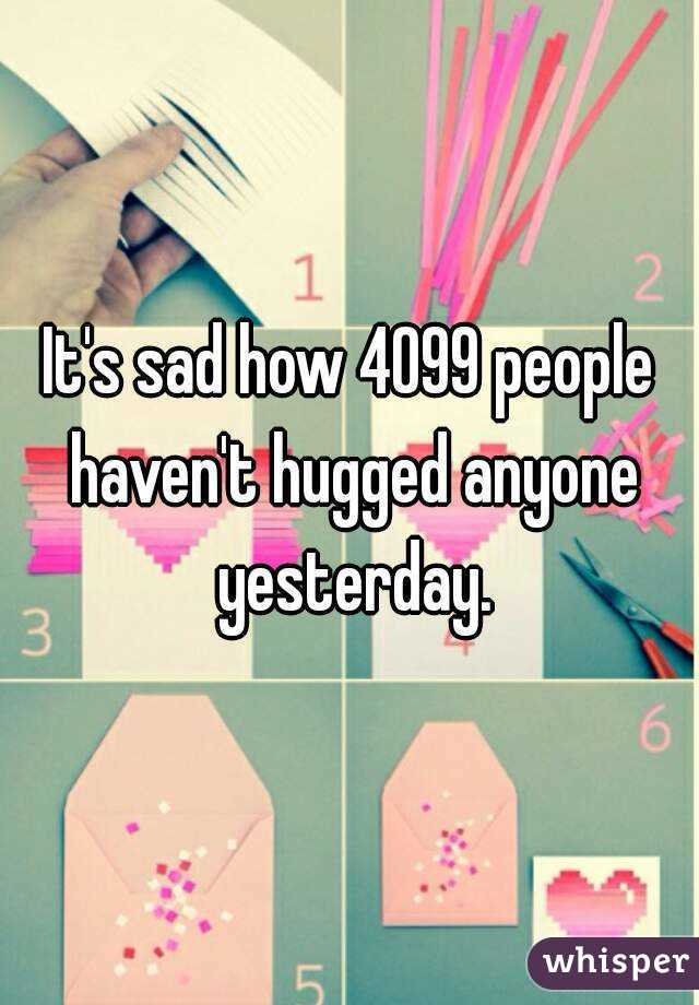 It's sad how 4099 people haven't hugged anyone yesterday.