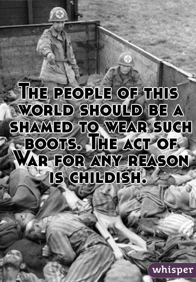 The people of this world should be a shamed to wear such boots. The act of War for any reason is childish. 