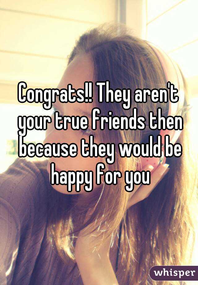 Congrats!! They aren't your true friends then because they would be happy for you