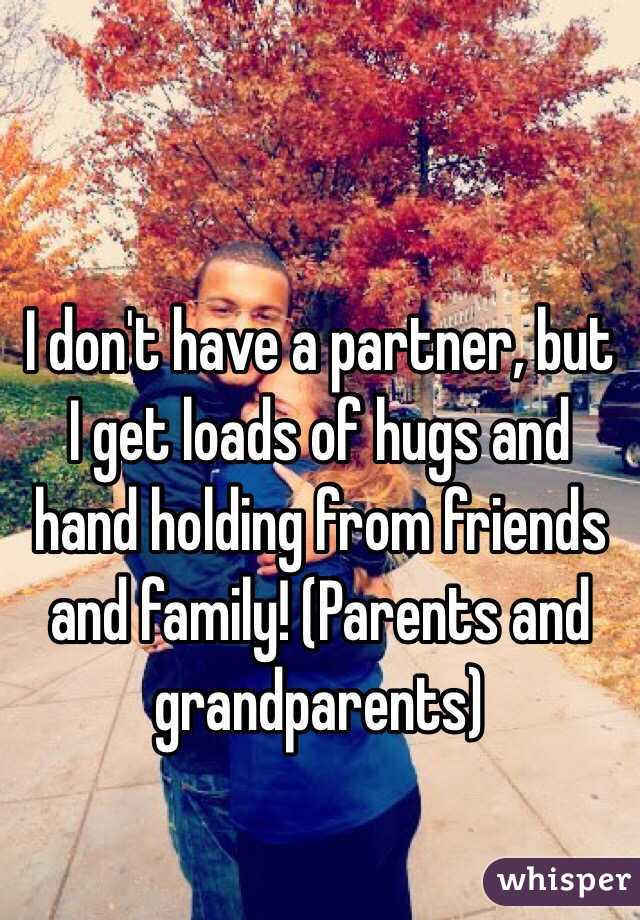 I don't have a partner, but I get loads of hugs and hand holding from friends and family! (Parents and grandparents)