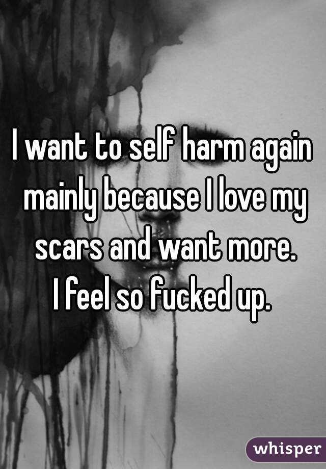 I want to self harm again mainly because I love my scars and want more.
I feel so fucked up.