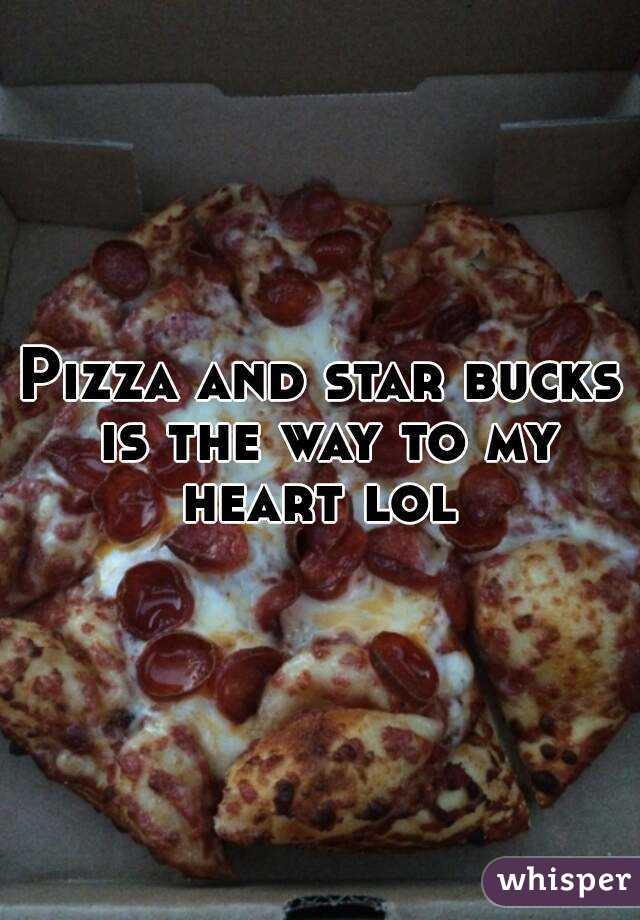 Pizza and star bucks is the way to my heart lol 