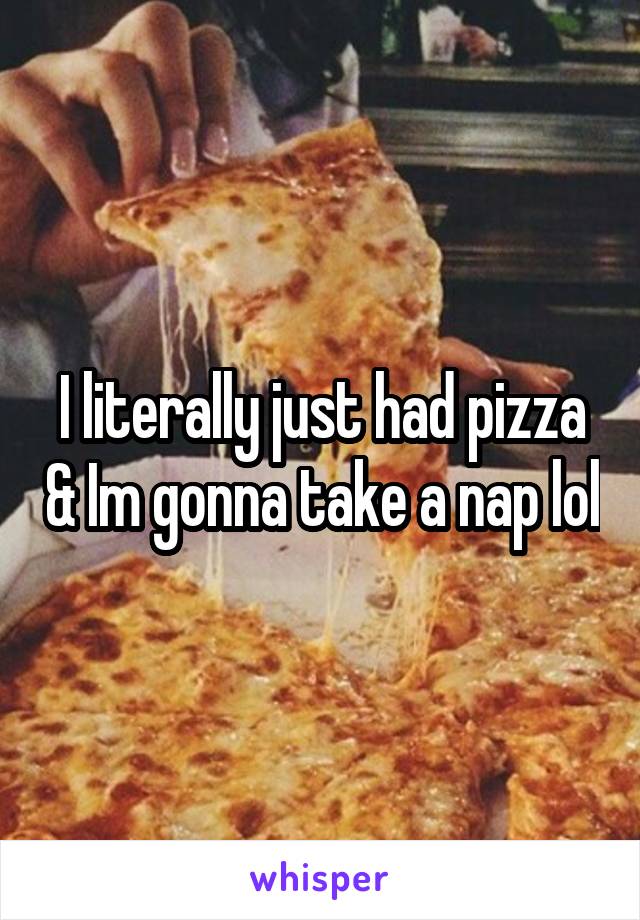 I literally just had pizza & Im gonna take a nap lol