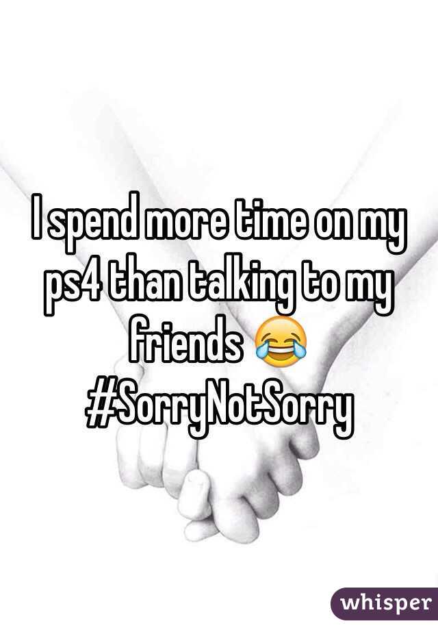 I spend more time on my ps4 than talking to my friends 😂 #SorryNotSorry