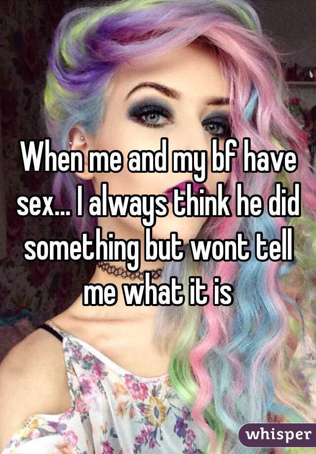 When me and my bf have sex... I always think he did something but wont tell me what it is