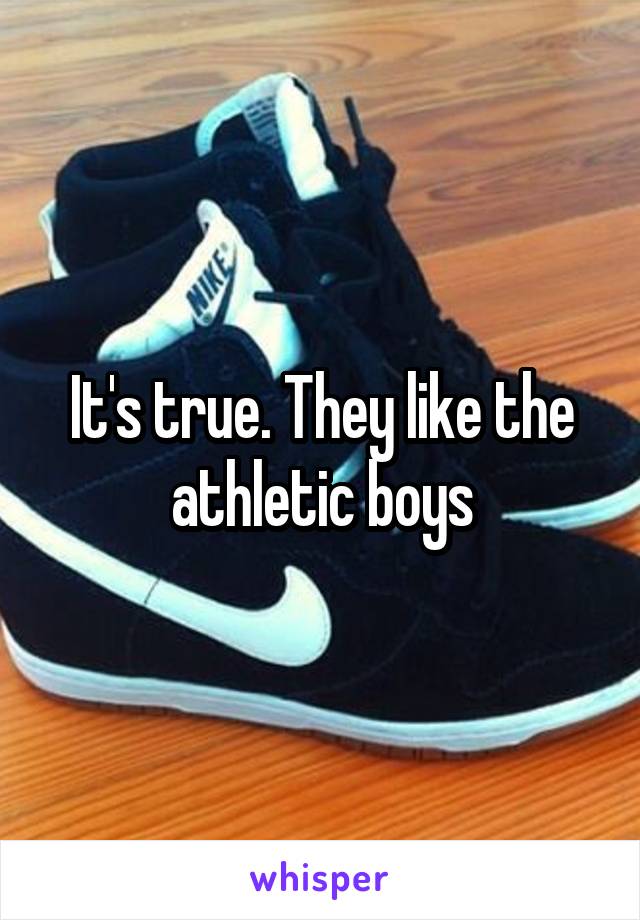 It's true. They like the athletic boys