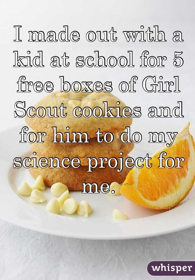 I made out with a kid at school for 5 free boxes of Girl Scout cookies and for him to do my science project for me.