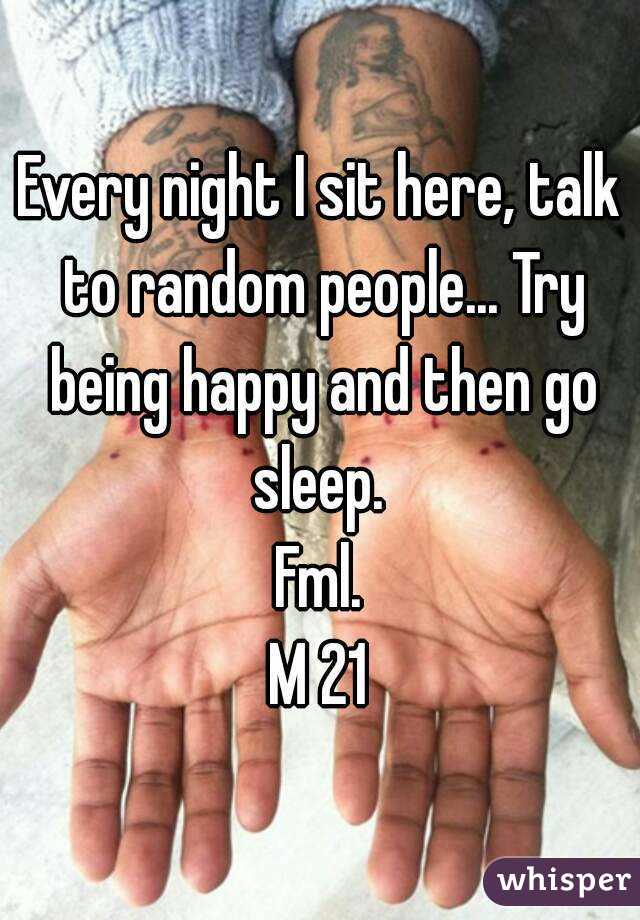 Every night I sit here, talk to random people... Try being happy and then go sleep. 
Fml.
M 21