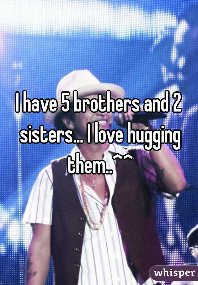 I have 5 brothers and 2 sisters... I love hugging them..^^