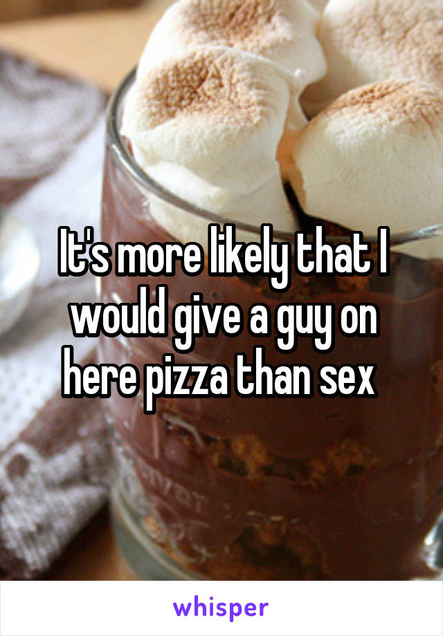 It's more likely that I would give a guy on here pizza than sex 