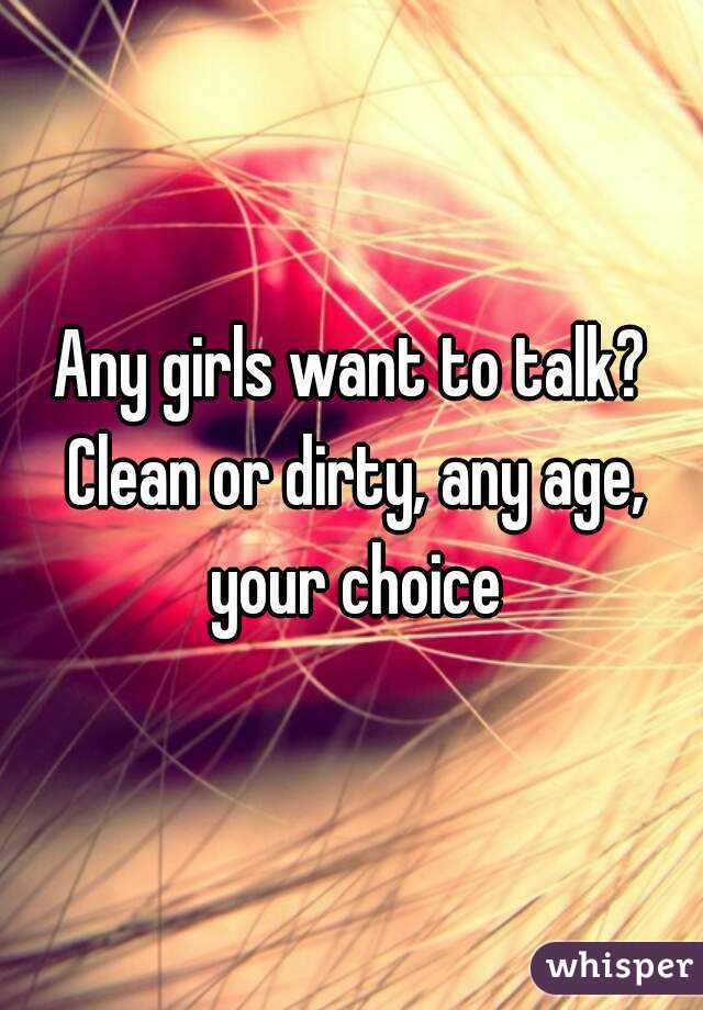 Any girls want to talk? Clean or dirty, any age, your choice