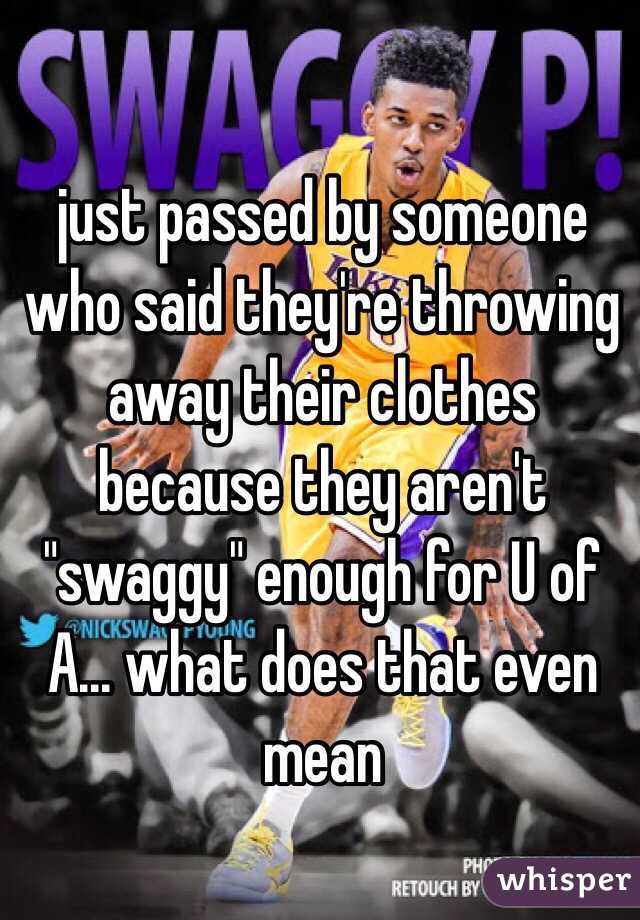just passed by someone who said they're throwing away their clothes because they aren't "swaggy" enough for U of A... what does that even mean