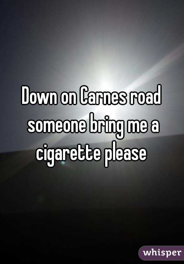 Down on Carnes road someone bring me a cigarette please 