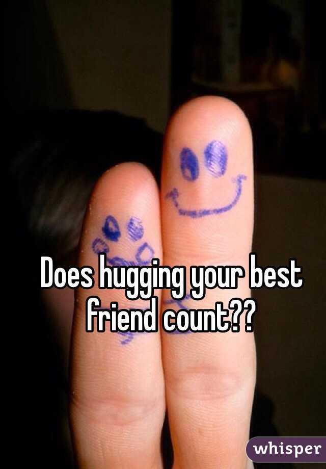 Does hugging your best friend count??