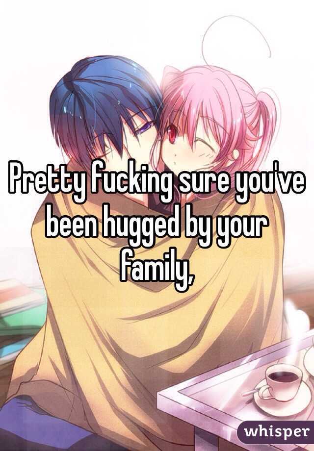 Pretty fucking sure you've been hugged by your family, 