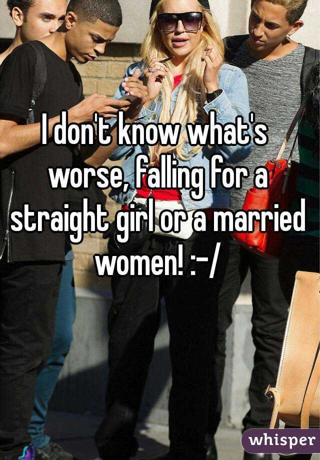 I don't know what's worse, falling for a straight girl or a married women! :-/