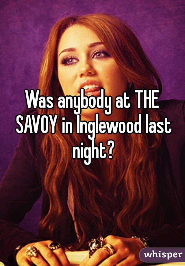 Was anybody at THE SAVOY in Inglewood last night?