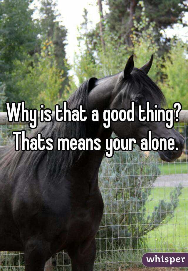 Why is that a good thing? Thats means your alone.