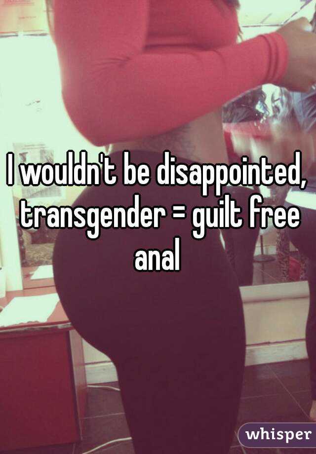 I wouldn't be disappointed, transgender = guilt free anal 