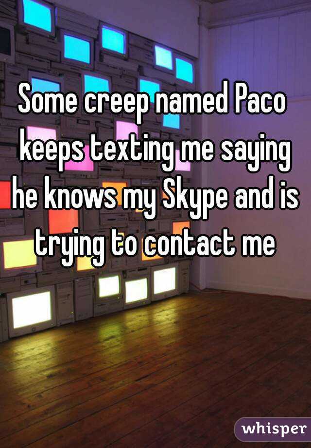 Some creep named Paco keeps texting me saying he knows my Skype and is trying to contact me