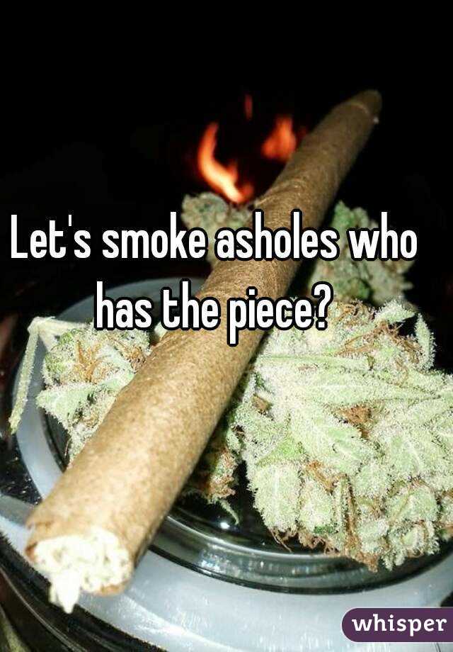 Let's smoke asholes who has the piece? 